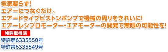 電気要らず！エアーにつなぐだけ。エアードライブピストンポンプで機械の周りをきれいに！エアーレシプロモーター・エアモーターの開発で無限の可能性を！特許出願中